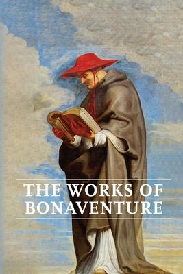 Works of Bonaventure: Journey of the Mind To God - The Triple Way, or, Love Enkindled - The Tree of Life - The Mystical Vine - On the Perfec - Saint Bonaventure