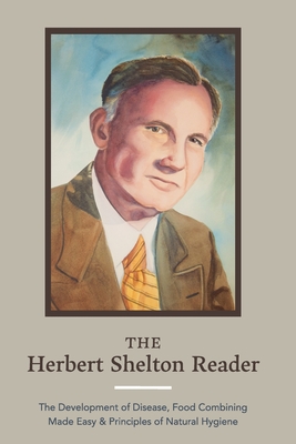 The Herbert Shelton Reader: The Development of Disease, Food Combining Made Easy & Principles of Natural Hygiene - Herbert Shelton