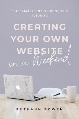 The Female Entrepreneur's Guide to Creating Your Own Website in a Weekend - Ruthann Bowen