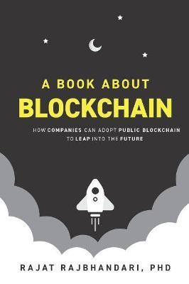 A Book About Blockchain: How Companies Can Adopt Public Blockchain to Leap into the Future - Rajat Rajbhandari