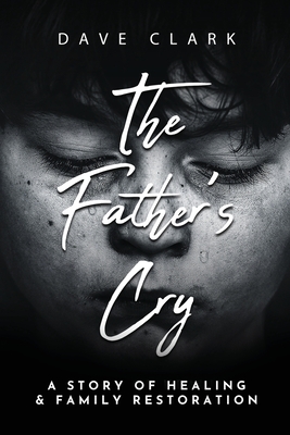 The Father's Cry: A Father's Story of Self-Healing and Family Restoration - Dave Clark