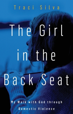 The Girl in the Back Seat: My Walk with God through Domestic Violence - Traci Silva