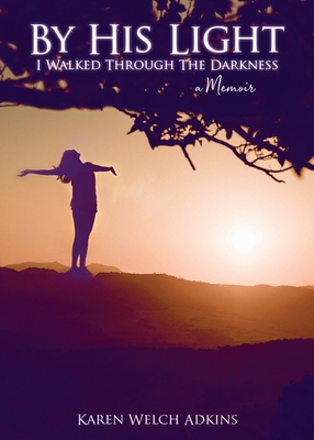 By His Light I Walked through the Darkness: A Memoir - Karen Welch Adkins