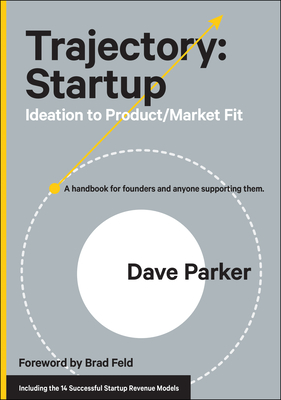 Trajectory: Startup: Ideation to Product/Market Fit--A Handbook for Founders and Anyone Supporting Them - Dave Parker