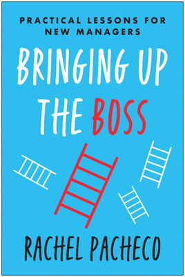Bringing Up the Boss: Practical Lessons for New Managers - Rachel Pacheco