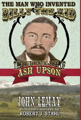 The Man Who Invented Billy the Kid: The Authentic Life of Ash Upson: The Authentic Life of Ash Upson - John Lemay