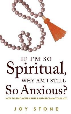 If I'm So Spiritual, Why Am I Still So Anxious?: How to Find Your Center and Reclaim Your Joy - Joy Stone