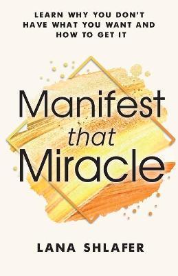 Manifest That Miracle: Learn Why You Don't Have What You Want and How to Get It - Lana Shlafer