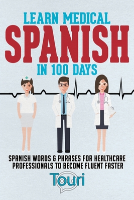Learn Medical Spanish in 100 Days: Spanish Words & Phrases for Healthcare Professionals to Become Fluent Faster - Touri Language Learning