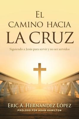 El camino hacia la cruz: Siguiendo a Jes�s para servir y no ser servidos - Eric A. Hern�ndez L�pez
