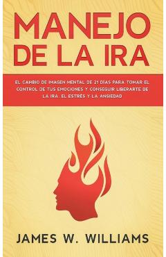 Manejo de la ira: El cambio de imagen mental de 21 das para tomar el control de tus emociones y conseguir liberarte de la ira, el estr - James W. Williams