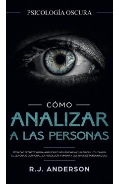 Cmo analizar a las personas: Psicologa Oscura - Tcnicas secretas para analizar e influenciar a cualquiera utilizando el lenguaje corporal, la ... - R. J. Anderson
