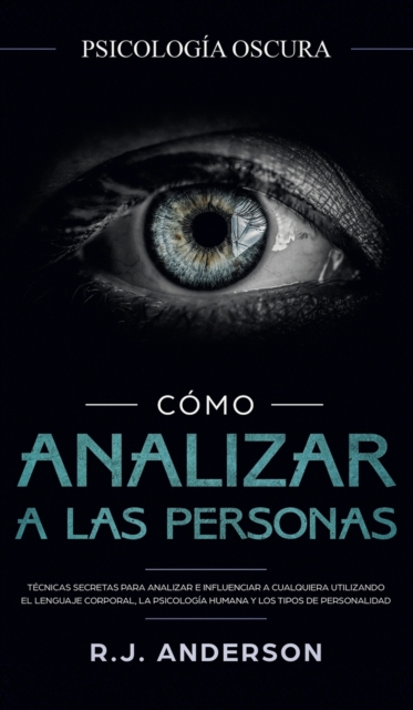 C�mo analizar a las personas: Psicolog�a Oscura - T�cnicas secretas para analizar e influenciar a cualquiera utilizando el lenguaje corporal, la ... - R. J. Anderson