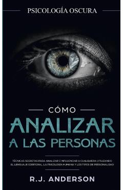 Cmo analizar a las personas: Psicologa Oscura - Tcnicas secretas para analizar e influenciar a cualquiera utilizando el lenguaje corporal, la ... - R. J. Anderson