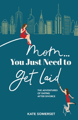 Mom... You Just Need to Get Laid: The Adventures of Dating After Divorce - Kate Somerset