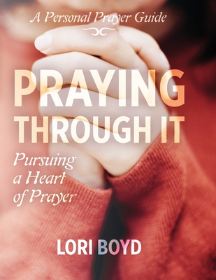 Praying Through It: Pursuing a Heart of Prayer - Lori Boyd