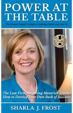 Poza produsului Power at the Table: Guide to Gaining Clients and Control - The Law Firm Marketing Maverick Teaches How to Develop Your Own Book of Busines - Sharla J. Frost