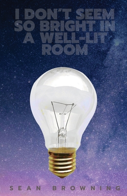 I Don't Seem So Bright in a Well-Lit Room - Sean Browning