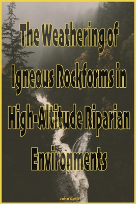 The Weathering of Igneous Rockforms in High-Altitude Riparian Environments - John Belk
