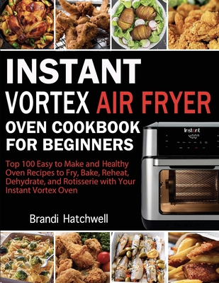 Instant Vortex Air Fryer Oven Cookbook for Beginners: Top 100 Easy to Make and Healthy Oven Recipes to Fry, Bake, Reheat, Dehydrate, and Rotisserie wi - Brandi Hatchwell