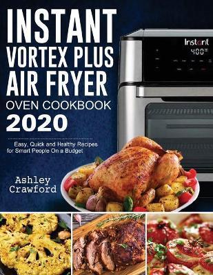 Instant Vortex Plus Air Fryer Oven Cookbook 2020: Easy, Quick and Healthy Recipes for Smart People On a Budget - Ashley Crawford