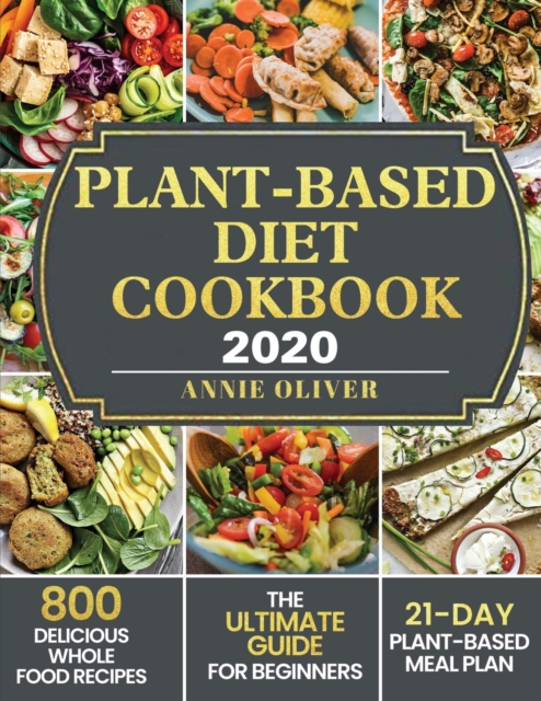 Plant-Based Diet Cookbook 2020: The Ultimate Guide for Beginners with 800 Delicious Whole Food Recipes and 21-Day Plant-Based Meal Plan - Annie Oliver