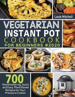 Vegetarian Instant Pot Cookbook for Beginners #2020: 700 Mouthwatering, Quick and Easy Plant Based Recipes for Your Pressure Cooker - Louis Mitchell
