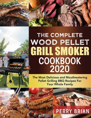 The Complete Wood Pellet Grill Smoker Cookbook 2020: The Most Delicious and Mouthwatering Pellet Grilling BBQ Recipes For Your Whole Family - Perry Brian