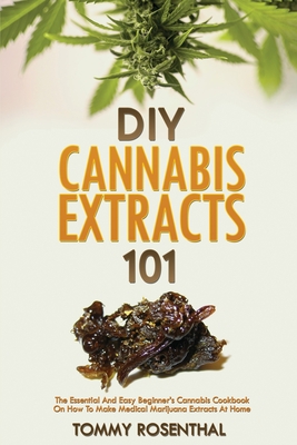 DIY Cannabis Extracts 101: The Essential And Easy Beginner's Cannabis Cookbook On How To Make Medical Marijuana Extracts At Home - Tommy Rosenthal