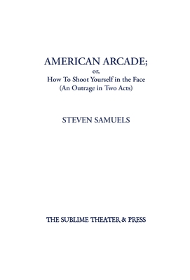 American Arcade; or, How To Shoot Yourself in the Face: (An Outrage in Two Acts) - Steven Samuels