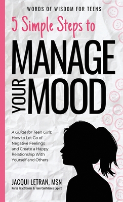 5 Simple Steps to Manage Your Mood: A Guide for Teen Girls: How to Let Go of Negative Feelings and Create a Happy Relationship with Yourself and Other - Jacqui Letran