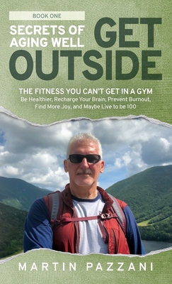 Secrets of Aging Well - Get Outside: The Fitness You Can't Get in a Gym - Be Healthier, Recharge Your Brain, Prevent Burnout, Find More Joy, and Maybe - Martin Pazzani