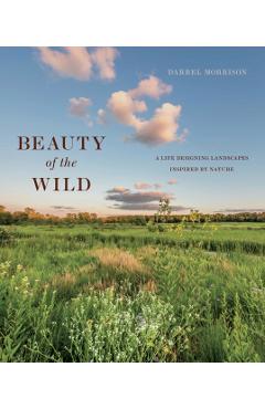 Beauty of the Wild: A Life Designing Landscapes Inspired by Nature - Darrel Morrison