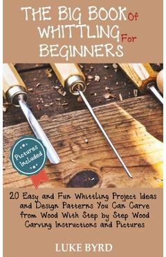 Coperta cărții 'The Big Book of Whittling for Beginners: 20 Easy and Fun Whittling Project Ideas and Design Patterns You Can Carve from'