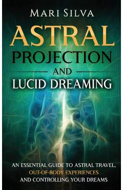 Astral Projection and Lucid Dreaming: An Essential Guide to Astral Travel, Out-Of-Body Experiences and Controlling Your Dreams - Mari Silva