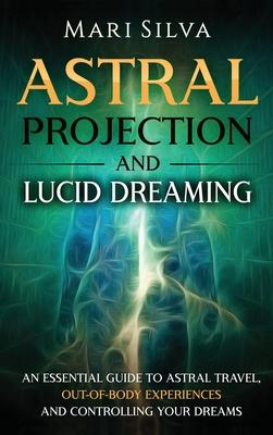 Astral Projection and Lucid Dreaming: An Essential Guide to Astral Travel, Out-Of-Body Experiences and Controlling Your Dreams - Mari Silva
