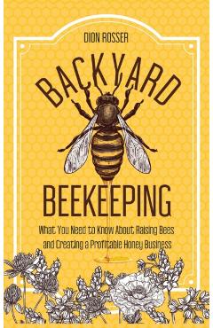 Backyard Beekeeping: What You Need to Know About Raising Bees and Creating a Profitable Honey Business - Dion Rosser