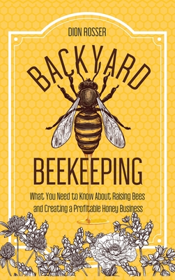 Backyard Beekeeping: What You Need to Know About Raising Bees and Creating a Profitable Honey Business - Dion Rosser