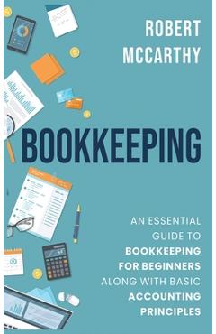 Bookkeeping: An Essential Guide to Bookkeeping for Beginners along with Basic Accounting Principles - Robert Mccarthy 
