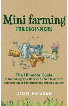 Coperta cărții 'Mini Farming for Beginners: The Ultimate Guide to Remaking Your Backyard into a Mini Farm and Creating a'