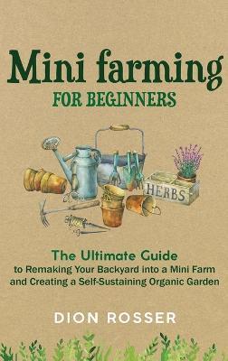 Coperta cărții 'Mini Farming for Beginners: The Ultimate Guide to Remaking Your Backyard into a Mini Farm and Creating a'
