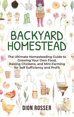 Backyard Homestead: The Ultimate Homesteading Guide to Growing Your Own Food, Raising Chickens, and Mini-Farming for Self Sufficiency and - Dion Rosser