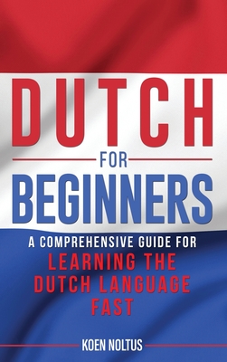 Dutch for Beginners: A Comprehensive Guide for Learning the Dutch Language Fast - Koen Noltus