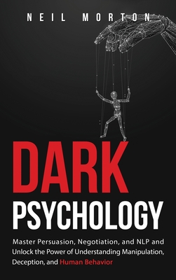 Dark Psychology: Master Persuasion, Negotiation, and NLP and Unlock the Power of Understanding Manipulation, Deception, and Human Behav - Neil Morton