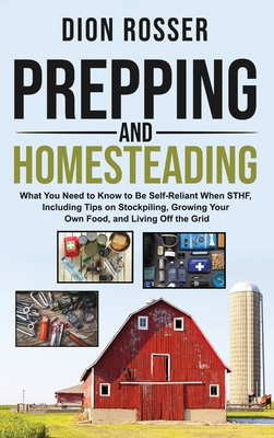 Prepping and Homesteading: What You Need to Know to Be Self-Reliant When STHF, Including Tips on Stockpiling, Growing Your Own Food, and Living O - Rosser