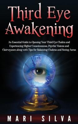 Third Eye Awakening: An Essential Guide to Opening Your Third Eye Chakra and Experiencing Higher Consciousness, Psychic Visions and Clairvo - Mari Silva