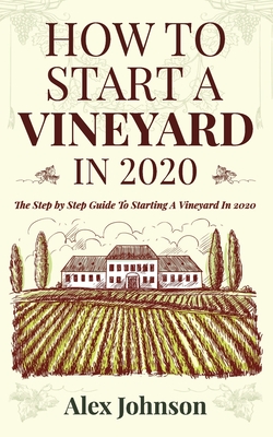 How To Start A Vineyard In 2020: The Step by Step Guide To Starting A Vineyard In 2020 - Alex Johnson