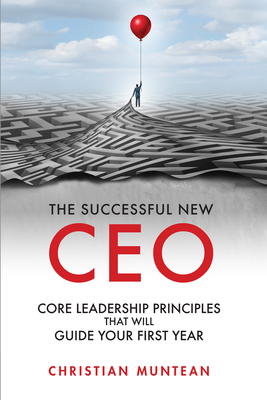 The Successful New CEO: The Core Leadership Principles That Will Guide Your First Year - Christian Muntean