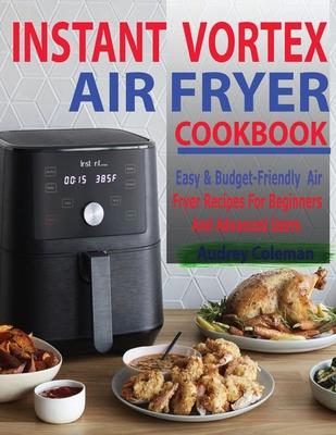 Instant Vortex Air Fryer Cookbook: Easy & Budget-Friendly Air Fryer Recipes For Beginners & Advanced Users - Audrey Coleman