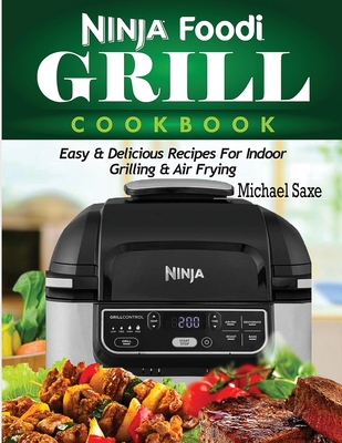 Ninja Foodi Grill Cookbook: Easy & Delicious Recipes For Indoor Grilling & Air Frying - Michael Saxe